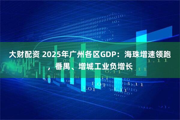 大财配资 2025年广州各区GDP：海珠增速领跑，番禺、增城工业负增长