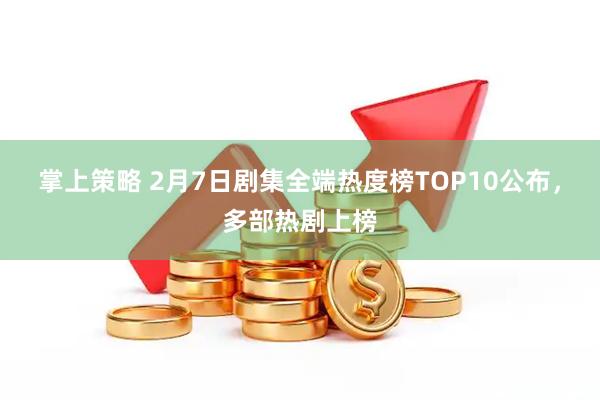 掌上策略 2月7日剧集全端热度榜TOP10公布，多部热剧上榜
