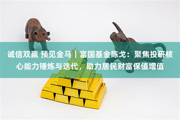 诚信双赢 预见金马｜富国基金陈戈：聚焦投研核心能力锤炼与迭代，助力居民财富保值增值