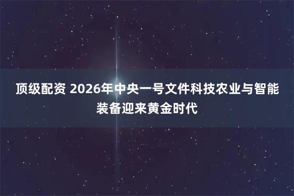 顶级配资 2026年中央一号文件科技农业与智能装备迎来黄金时代
