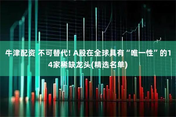 牛津配资 不可替代! A股在全球具有“唯一性”的14家稀缺龙头(精选名单)