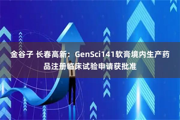 金谷子 长春高新：GenSci141软膏境内生产药品注册临床试验申请获批准