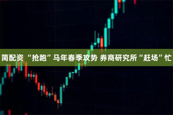 简配资 “抢跑”马年春季攻势 券商研究所“赶场”忙
