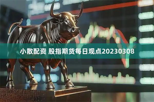 小散配资 股指期货每日观点20230308
