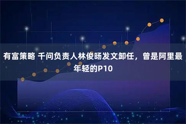 有富策略 千问负责人林俊旸发文卸任，曾是阿里最年轻的P10