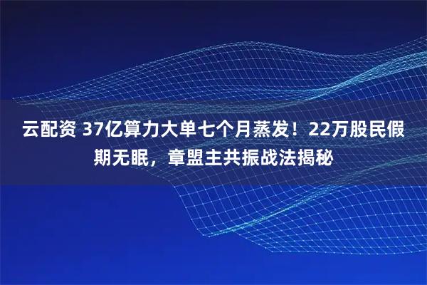 云配资 37亿算力大单七个月蒸发!22万股民假期无眠,章盟主共振战法揭秘