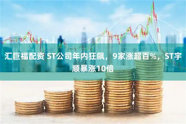 汇巨福配资 ST公司年内狂飙,9家涨超百%,ST宇顺暴涨10倍