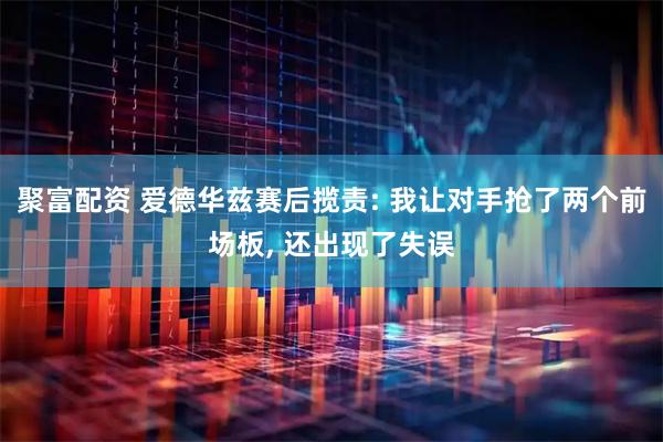 聚富配资 爱德华兹赛后揽责: 我让对手抢了两个前场板, 还出现了失误