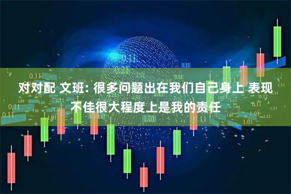 对对配 文班: 很多问题出在我们自己身上 表现不佳很大程度上是我的责任