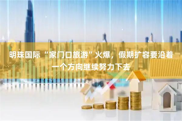 明珠国际 “家门口旅游”火爆，假期扩容要沿着一个方向继续努力下去