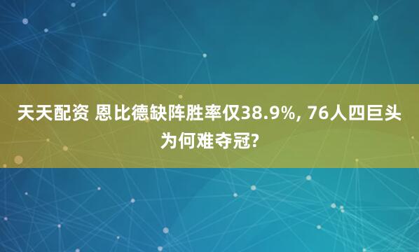 天天配资 恩比德缺阵胜率仅38.9%, 76人四巨头为何难夺冠?