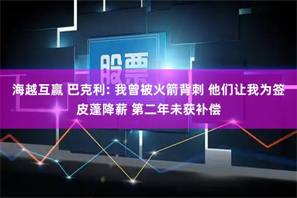 海越互赢 巴克利: 我曾被火箭背刺 他们让我为签皮蓬降薪 第二年未获补偿