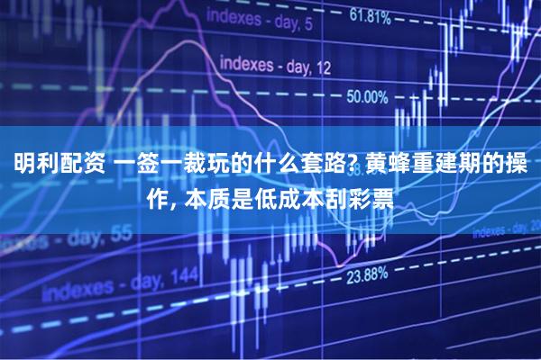 明利配资 一签一裁玩的什么套路? 黄蜂重建期的操作, 本质是低成本刮彩票